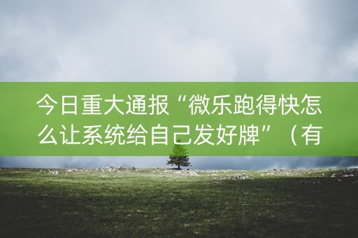 今日重大通报“微乐跑得快怎么让系统给自己发好牌”（有什么诀窍)