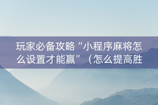 玩家必备攻略“小程序麻将怎么设置才能赢”（怎么提高胜率)
