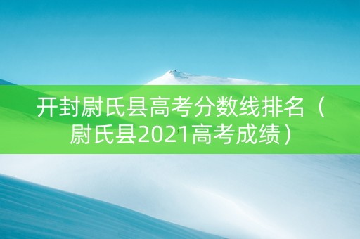 开封尉氏县高考分数线排名（尉氏县2021高考成绩）
