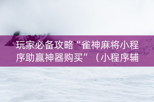 玩家必备攻略“雀神麻将小程序助赢神器购买”（小程序辅助软件)