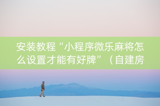 安装教程“小程序微乐麻将怎么设置才能有好牌”（自建房怎么拿好牌)