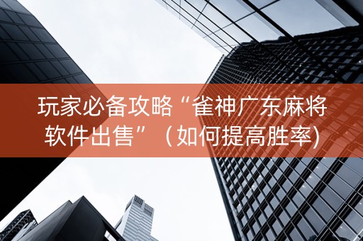 玩家必备攻略“雀神广东麻将软件出售”（如何提高胜率)