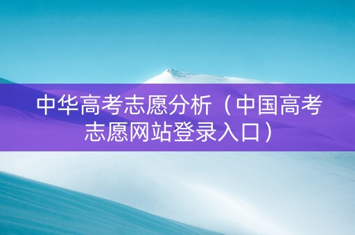 中华高考志愿分析（中国高考志愿网站登录入口）