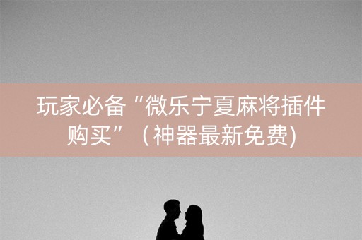 玩家必备“微乐宁夏麻将插件购买”（神器最新免费)