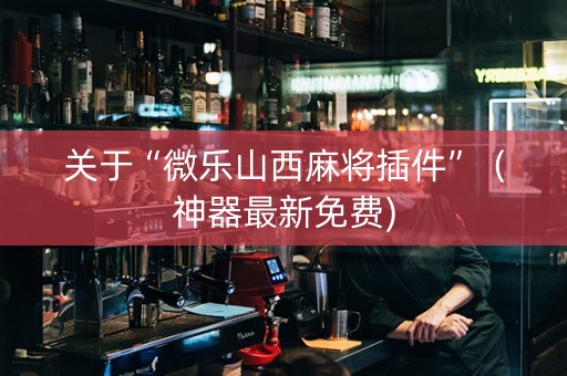 关于“微乐山西麻将插件”（神器最新免费)