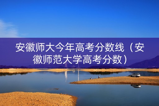 安徽师大今年高考分数线（安徽师范大学高考分数）