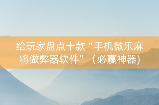 给玩家盘点十款“手机微乐麻将做弊器软件”（必赢神器)