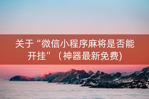 关于“微信小程序麻将是否能开挂”（神器最新免费)