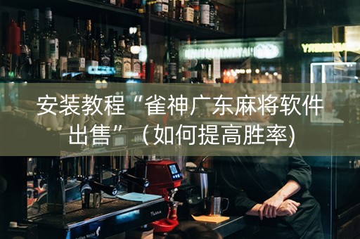 安装教程“雀神广东麻将软件出售”（如何提高胜率)