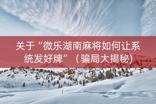关于“微乐湖南麻将如何让系统发好牌”（骗局大揭秘)