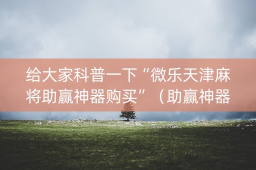给大家科普一下“微乐天津麻将助赢神器购买”（助赢神器)