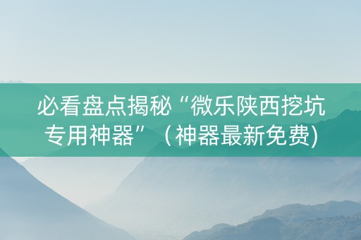 必看盘点揭秘“微乐陕西挖坑专用神器”（神器最新免费)