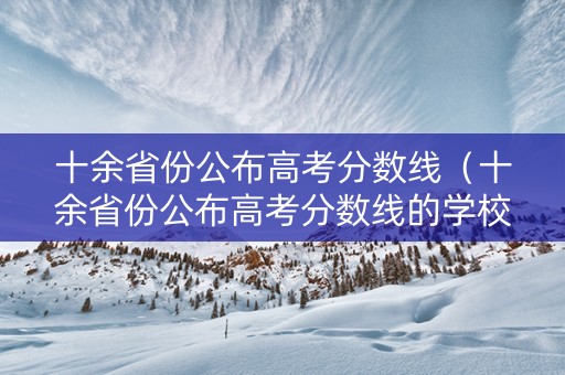 十余省份公布高考分数线（十余省份公布高考分数线的学校）
