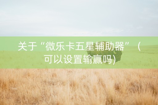 关于“微乐卡五星辅助器”（可以设置输赢吗)