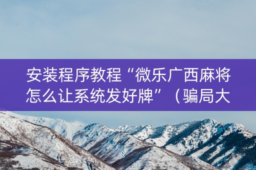 安装程序教程“微乐广西麻将怎么让系统发好牌”（骗局大揭秘)