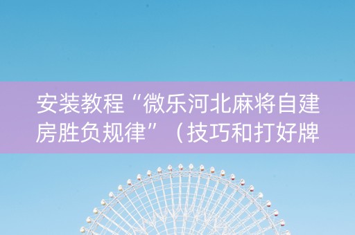 安装教程“微乐河北麻将自建房胜负规律”（技巧和打好牌方法)