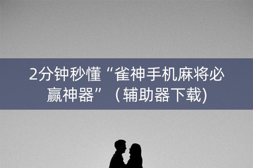 2分钟秒懂“雀神手机麻将必赢神器”（辅助器下载)