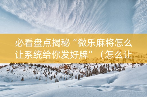 必看盘点揭秘“微乐麻将怎么让系统给你发好牌”（怎么让系统给你发好牌)