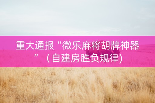 重大通报“微乐麻将胡牌神器”（自建房胜负规律)