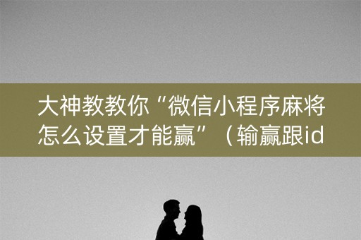大神教教你“微信小程序麻将怎么设置才能赢”（输赢跟id号有关系吗)