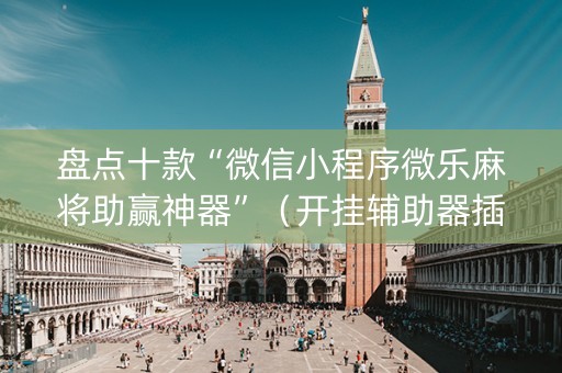 盘点十款“微信小程序微乐麻将助赢神器”（开挂辅助器插件)