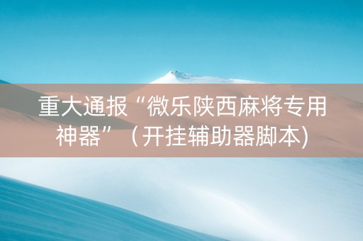 重大通报“微乐陕西麻将专用神器”（开挂辅助器脚本)