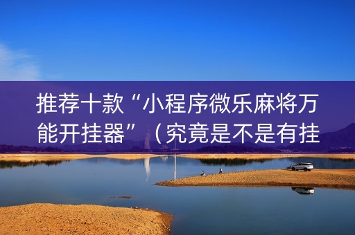 推荐十款“小程序微乐麻将万能开挂器”（究竟是不是有挂)