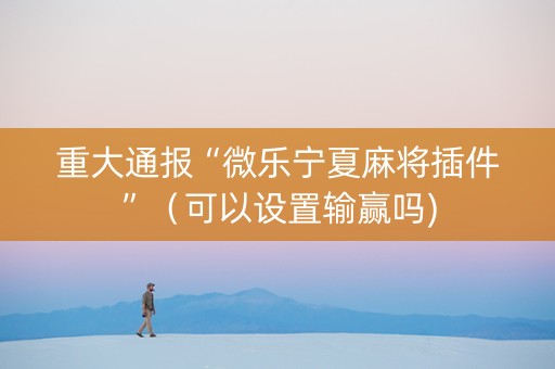 重大通报“微乐宁夏麻将插件”（可以设置输赢吗)