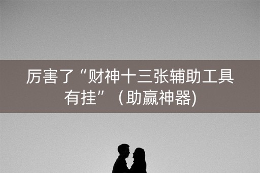 厉害了“财神十三张辅助工具有挂”（助赢神器)