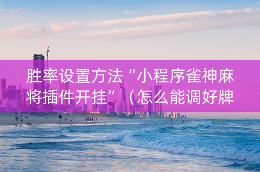 胜率设置方法“小程序雀神麻将插件开挂”（怎么能调好牌)