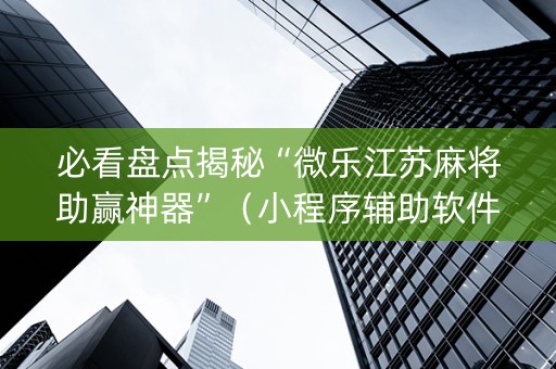 必看盘点揭秘“微乐江苏麻将助赢神器”（小程序辅助软件)