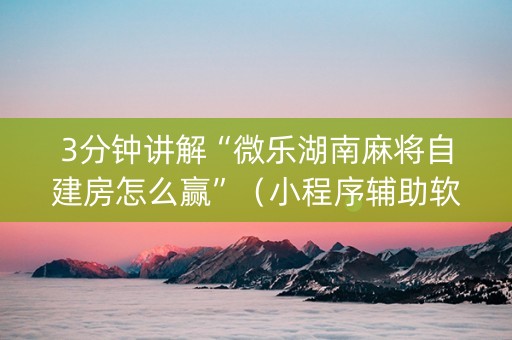 3分钟讲解“微乐湖南麻将自建房怎么赢”（小程序辅助软件)
