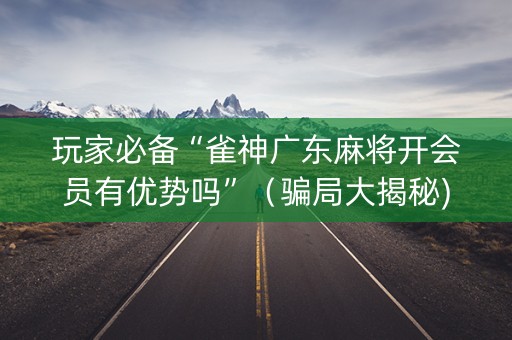 玩家必备“雀神广东麻将开会员有优势吗”（骗局大揭秘)
