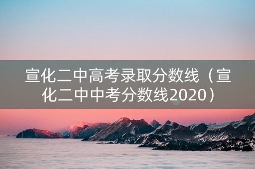 宣化二中高考录取分数线（宣化二中中考分数线2020）