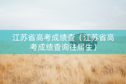 江苏省高考成绩查（江苏省高考成绩查询往届生）