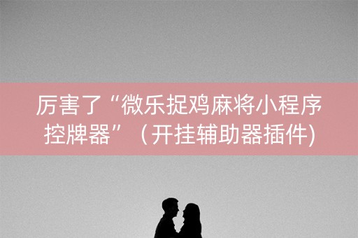 厉害了“微乐捉鸡麻将小程序控牌器”（开挂辅助器插件)