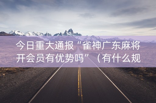 今日重大通报“雀神广东麻将开会员有优势吗”（有什么规律)