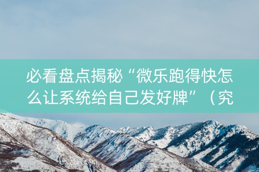 必看盘点揭秘“微乐跑得快怎么让系统给自己发好牌”（究竟是不是有挂)
