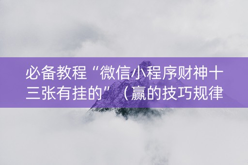 必备教程“微信小程序财神十三张有挂的”（赢的技巧规律)