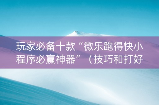 玩家必备十款“微乐跑得快小程序必赢神器”（技巧和打好牌方法)