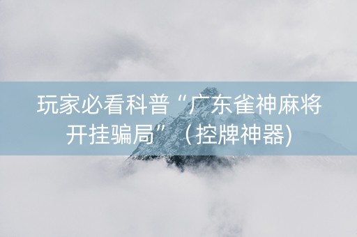 玩家必看科普“广东雀神麻将开挂骗局”（控牌神器)