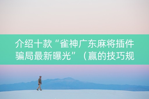 介绍十款“雀神广东麻将插件骗局最新曝光”（赢的技巧规律)