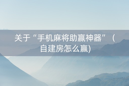 关于“手机麻将助赢神器”（自建房怎么赢)