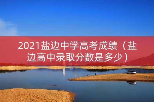 2021盐边中学高考成绩（盐边高中录取分数是多少）