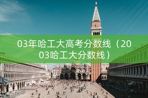 03年哈工大高考分数线（2003哈工大分数线）