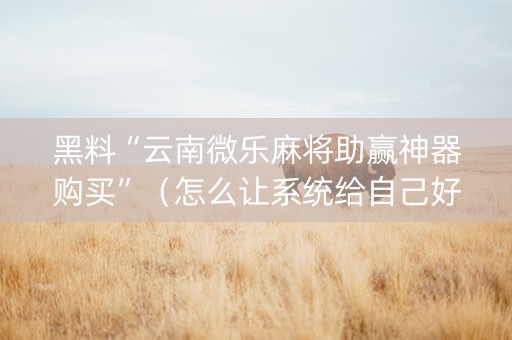 黑料“云南微乐麻将助赢神器购买”（怎么让系统给自己好牌)