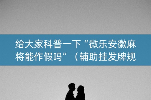 给大家科普一下“微乐安徽麻将能作假吗”（辅助挂发牌规律)