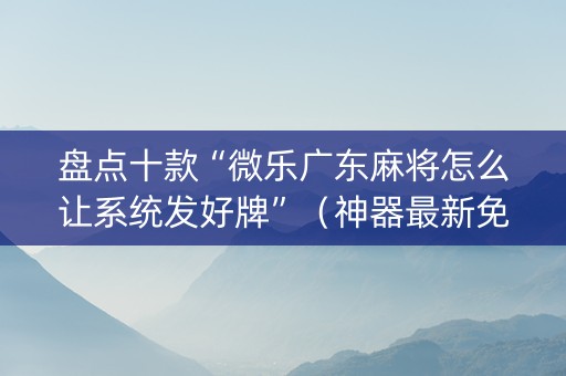 盘点十款“微乐广东麻将怎么让系统发好牌”（神器最新免费)