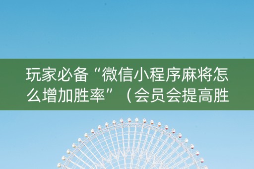 玩家必备“微信小程序麻将怎么增加胜率”（会员会提高胜率吗)