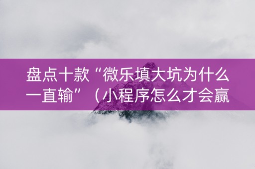 盘点十款“微乐填大坑为什么一直输”（小程序怎么才会赢)